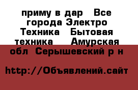 приму в дар - Все города Электро-Техника » Бытовая техника   . Амурская обл.,Серышевский р-н